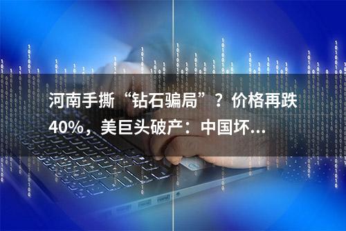 河南手撕“钻石骗局”？价格再跌40%，美巨头破产：中国坏了规矩