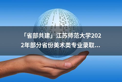 「省部共建」江苏师范大学2022年部分省份美术类专业录取分数线