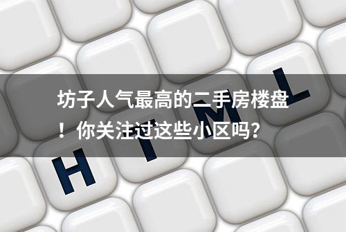 坊子人气最高的二手房楼盘！你关注过这些小区吗？