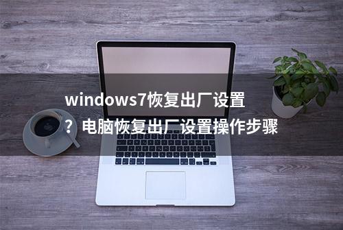 windows7恢复出厂设置？电脑恢复出厂设置操作步骤