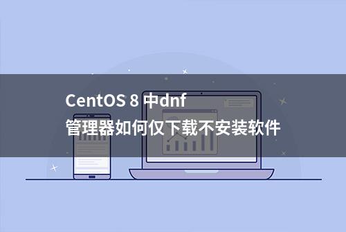 CentOS 8 中dnf管理器如何仅下载不安装软件