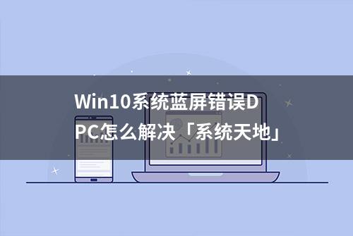 Win10系统蓝屏错误DPC怎么解决「系统天地」