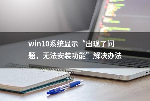 win10系统显示“出现了问题，无法安装功能”解决办法