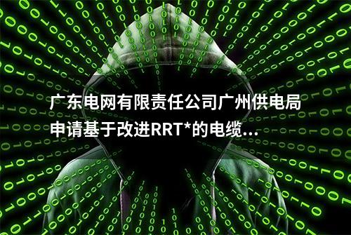 广东电网有限责任公司广州供电局申请基于改进RRT*的电缆线路巡检路径规划方法及装置专利，具有更好的计算速度和收敛性