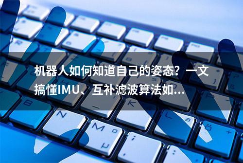 机器人如何知道自己的姿态？一文搞懂IMU、互补滤波算法如何实战