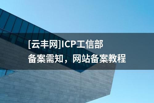 [云丰网]ICP工信部备案需知，网站备案教程