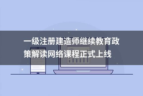 一级注册建造师继续教育政策解读网络课程正式上线