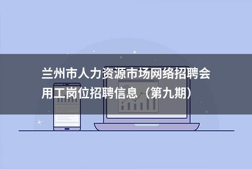 兰州市人力资源市场网络招聘会用工岗位招聘信息（第九期）