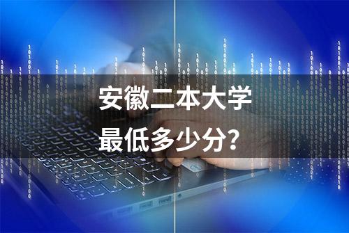 安徽二本大学最低多少分？