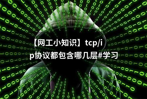 【网工小知识】tcp/ip协议都包含哪几层#学习