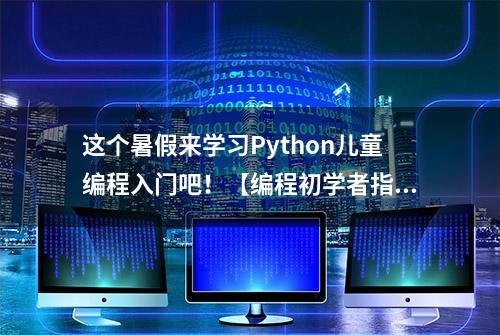 这个暑假来学习Python儿童编程入门吧！【编程初学者指南】