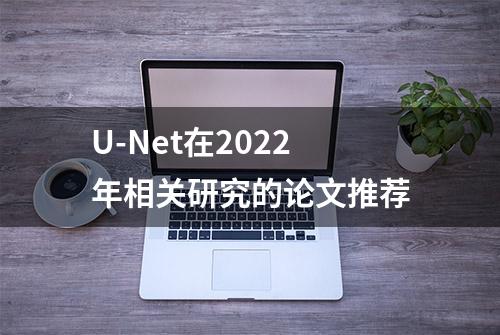 U-Net在2022年相关研究的论文推荐