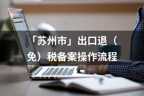 「苏州市」出口退（免）税备案操作流程