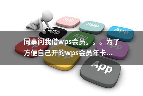 同事问我借wps会员。。。为了方便自己开的wps会员年卡，结