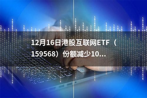 12月16日港股互联网ETF（159568）份额减少100.00万份，最新份额5485.79万份，最新规模7512.24万元