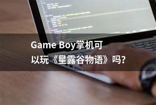 Game Boy掌机可以玩《星露谷物语》吗？