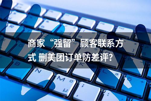 商家“强留”顾客联系方式 删美团订单防差评？