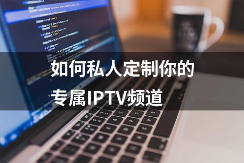 如何私人定制你的专属IPTV频道