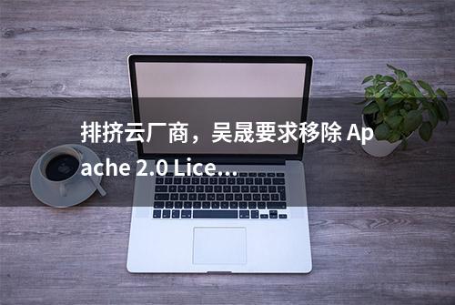 排挤云厂商，吴晟要求移除 Apache 2.0 License 声明