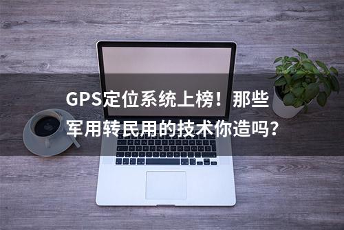 GPS定位系统上榜！那些军用转民用的技术你造吗？