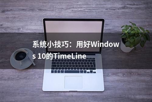 系统小技巧：用好Windows 10的TimeLine