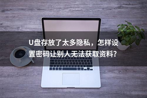 U盘存放了太多隐私，怎样设置密码让别人无法获取资料？