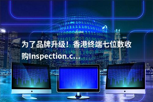 为了品牌升级！香港终端七位数收购Inspection.com