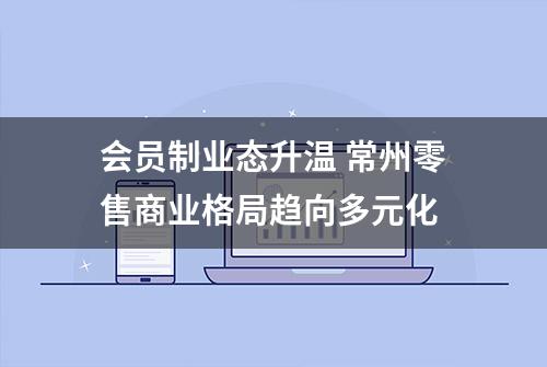 会员制业态升温 常州零售商业格局趋向多元化