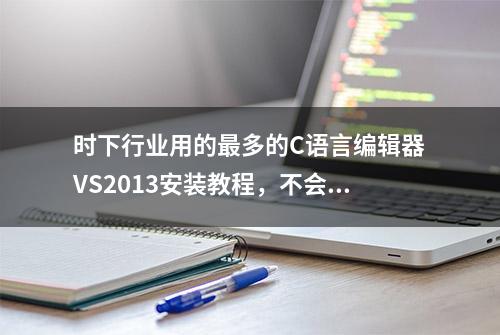 时下行业用的最多的C语言编辑器VS2013安装教程，不会还不来看看