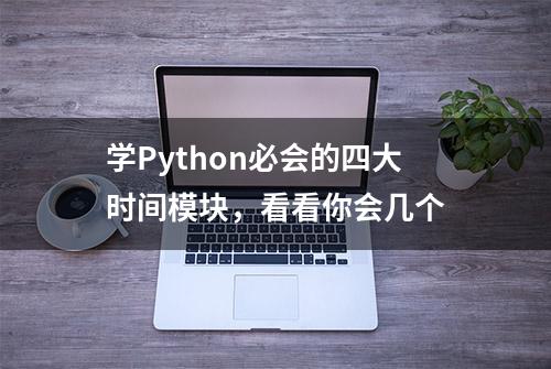 学Python必会的四大时间模块，看看你会几个