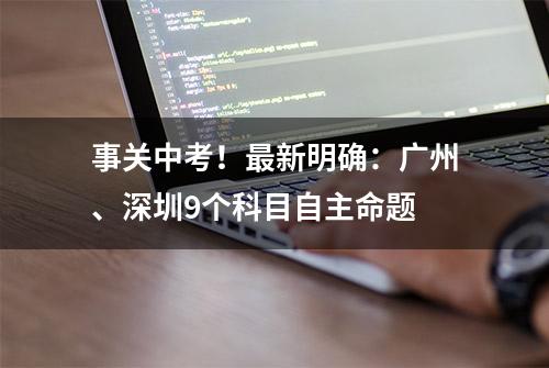 事关中考！最新明确：广州、深圳9个科目自主命题