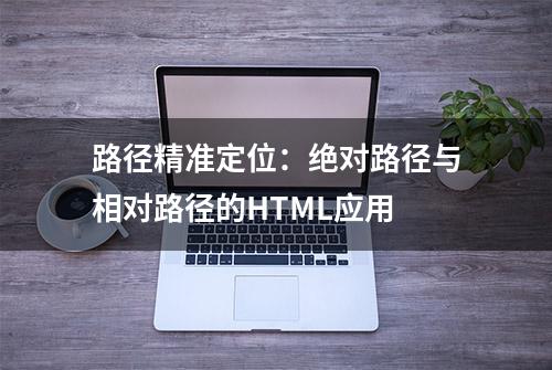 路径精准定位：绝对路径与相对路径的HTML应用