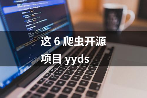 这 6 爬虫开源项目 yyds