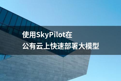 使用SkyPilot在公有云上快速部署大模型