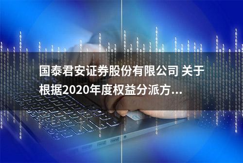 国泰君安证券股份有限公司 关于根据2020年度权益分派方案调整 国君转债转股价格的公告