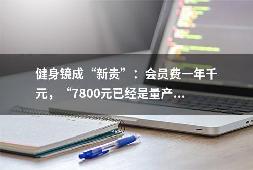 健身镜成“新贵”：会员费一年千元，“7800元已经是量产定价”，是不是收割“智商税”？