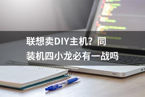 联想卖DIY主机？同装机四小龙必有一战吗