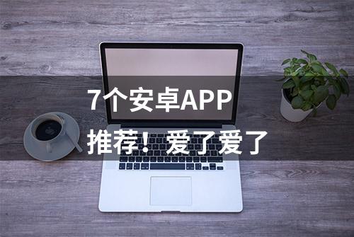 7个安卓APP推荐！爱了爱了