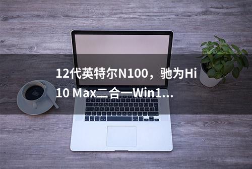 12代英特尔N100，驰为Hi10 Max二合一Win11平板上架官网