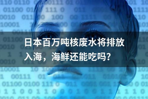 日本百万吨核废水将排放入海，海鲜还能吃吗？