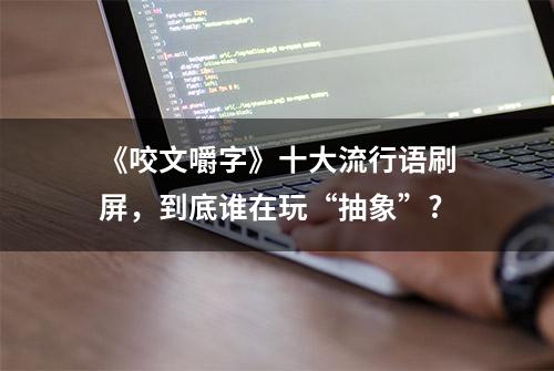 《咬文嚼字》十大流行语刷屏，到底谁在玩“抽象”?