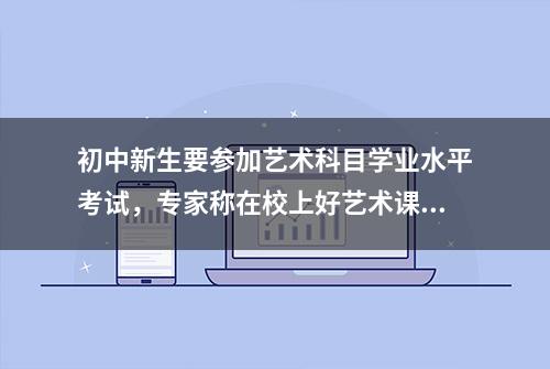 初中新生要参加艺术科目学业水平考试，专家称在校上好艺术课就行