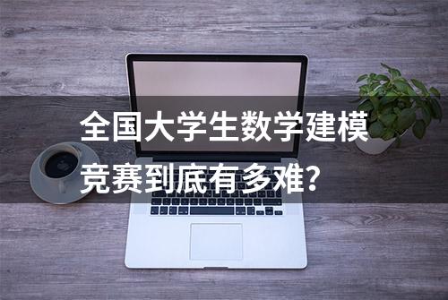 全国大学生数学建模竞赛到底有多难？