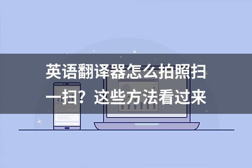 英语翻译器怎么拍照扫一扫？这些方法看过来