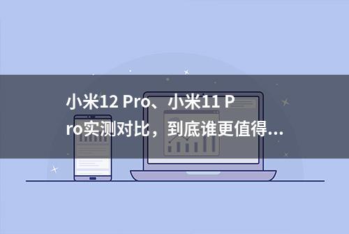 小米12 Pro、小米11 Pro实测对比，到底谁更值得买？