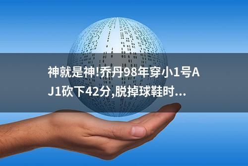 神就是神!乔丹98年穿小1号AJ1砍下42分,脱掉球鞋时球袜已被血浸透