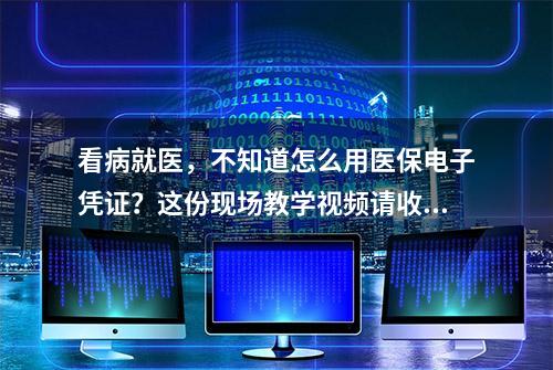 看病就医，不知道怎么用医保电子凭证？这份现场教学视频请收好