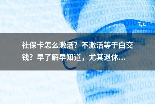 社保卡怎么激活？不激活等于白交钱？早了解早知道，尤其退休人员