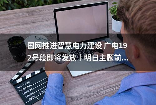 国网推进智慧电力建设 广电192号段即将发放丨明日主题前瞻