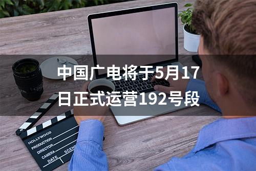 中国广电将于5月17日正式运营192号段